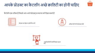आपके प्रोडक्ट का कै टलॉग अच्छे क्वाशलटी का होनी चाशहए
कै टेलॉग एक तिीका है शजससे आप अपने प्रोडक्ट्स कस्टमि को शदखा सकते हैं
अशिक के टेगिी से प्रोडक्ट बेचें
अच्छी क्वाशलटी वाली शपक्चि प्रदान
किें
प्रोडक्ट का बेहति एसोटडमेन्ट किें
 