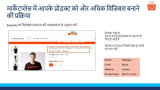 माके टप्लेस में आपके प्रोडक्ट को औि अशिक शवशज़बल बनाने
की प्रशिया
Keywords का शसलेक्शन कस्टमि की आवश्यकता के अनुसाि किें
प्रोडक्ट टाइटल
यह वो नाम है जो प्रोडक्ट के टाइटल के
शलए दी जाती हैं
प्रोडक्ट का टाइटल शलखते वक़्त इन बातोूं
का ध्यान िखें :
Brand Stylogue
Color Black
Material Cotton
Product type Men’s T-shirt
 