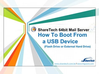 ShareTech 64bit Mail Server

How To Boot From
a USB Device
(Flash Drive or External Hard Drive)

L/O/G/O
www.sharetech.com.tw / www.higuard.com
www.themegallery.com

 