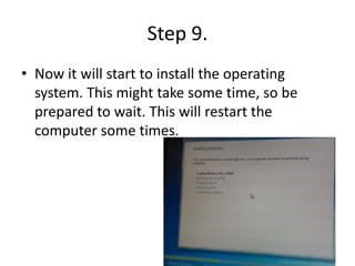 Step 9.
• Now it will start to install the operating
system. This might take some time, so be
prepared to wait. This will restart the
computer some times.
 