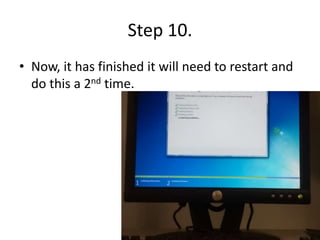 Step 10.
• Now, it has finished it will need to restart and
do this a 2nd time.
 