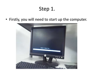 Step 1.
• Firstly, you will need to start up the computer.
 