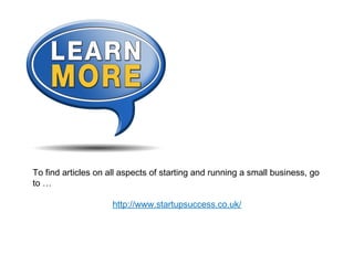 To find articles on all aspects of starting and running a small business, go
to …
http://www.startupsuccess.co.uk/
 