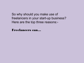 So why should you make use of
freelancers in your start-up business?
Here are the top three reasons:-
Freelancers can…
 