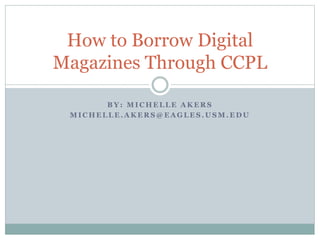 B Y : M I C H E L L E A K E R S
M I C H E L L E . A K E R S @ E A G L E S . U S M . E D U
How to Borrow Digital
Magazines Through CCPL
 