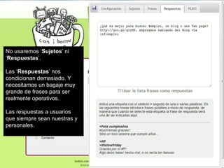 No usaremos ‘ Sujetos ’ ni ‘ Respuestas ’. Las ‘ Respuestas ’ nos condicionan demasiado. Y necesitamos un bagaje muy grande de frases para ser realmente operativos. Las respuestas a usuarios que siempre sean nuestras y personales. 