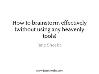 How to brainstorm effectively
 (without using any heavenly
            tools)
          Jane Sheeba




         www.janesheeba.com
 