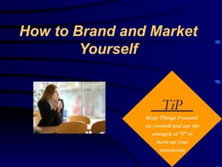 How to Brand and Market
        Yourself


                       TiP
                Keep Things Focused
                on yourself and use the
                   strength of “I” to
                     back-up your
                       statements
 