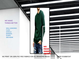 WE MAKE
THINGS BETTER
WALL HANGINGS
FLAGS
SCROLLS
BANNERS
SCARFS
AND MORE
WE
PRINT
GREENS
BRIGHT
WE PRINT ON 100% PVC FREE FABRICS FOR ALL BRANDING NEEDS-- JOSE 9538887247
 