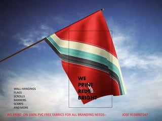 WE
PRINT
REDS
BRIGHT
WE PRINT ON 100% PVC FREE FABRICS FOR ALL BRANDING NEEDS-- JOSE 9538887247
WALL HANGINGS
FLAGS
SCROLLS
BANNERS
SCARFS
AND MORE
 