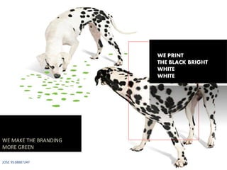 WE MAKE THE BRANDING
MORE GREEN
JOSE 9538887247
A
WE PRINT
THE BLACK BRIGHT
WHITE
WHITE
 