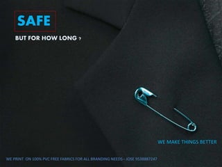SAFE
BUT FOR HOW LONG ?
WE MAKE THINGS BETTER
WE PRINT ON 100% PVC FREE FABRICS FOR ALL BRANDING NEEDS-- JOSE 9538887247
 