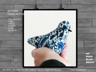 WE
PRINT
BLUES
BRIGHT
WALL HANGINGS
FLAGS
SCROLLS
BANNERS
SCARFS
AND MORE
WE MAKE
THINGS BETTER
WE PRINT ON 100% PVC FREE FABRICS FOR ALL BRANDING NEEDS-- JOSE 9538887247
 