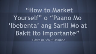 “How to Market
Yourself” o “Paano Mo
‘Ibebenta’ ang Sarili Mo at
Bakit Ito Importante”
Gawa ni Scout Ocampo
 