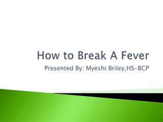 How to Break A Fever Presented By: Myeshi Briley,HS-BCP 