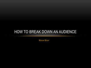 Maisie Bloor
HOW TO BREAK DOWN AN AUDIENCE
 