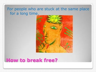 How to break free?  For people who are stuck at the same place for a long time.  