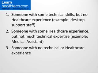 1. Those with some technical skills, but no
Healthcare experience (example: Desktop
Support Tech)
2. Those with some Healt...