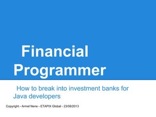 Financial
Programmer
How to break into investment banks for
Java developers
Copyright - Armel Nene - ETAPIX Global - 23/08/2013
 