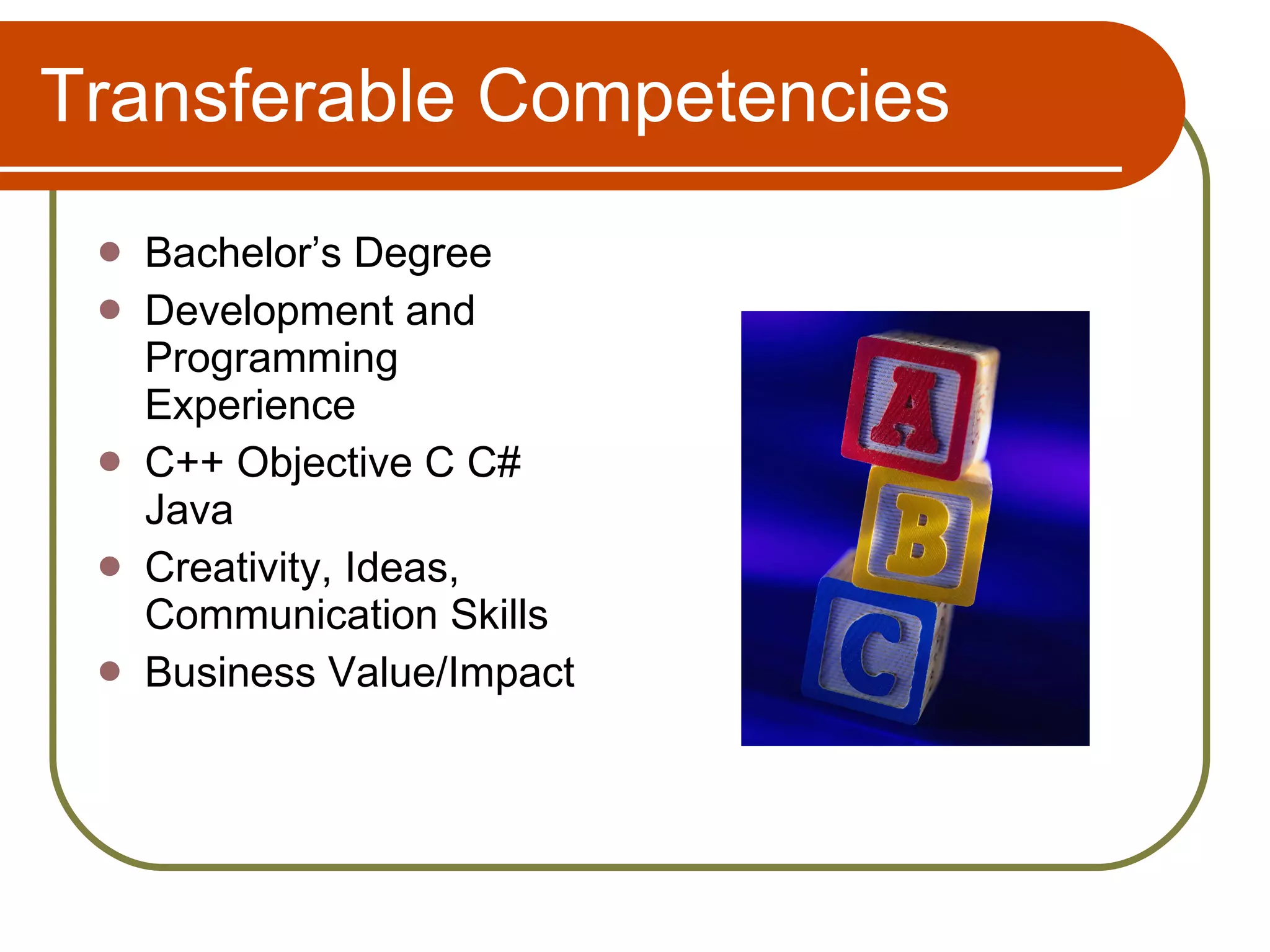 Transferable Competencies Bachelor’s Degree Development and Programming Experience C++ Objective C C# Java Creativity, Ideas, Communication Skills Business Value/Impact 