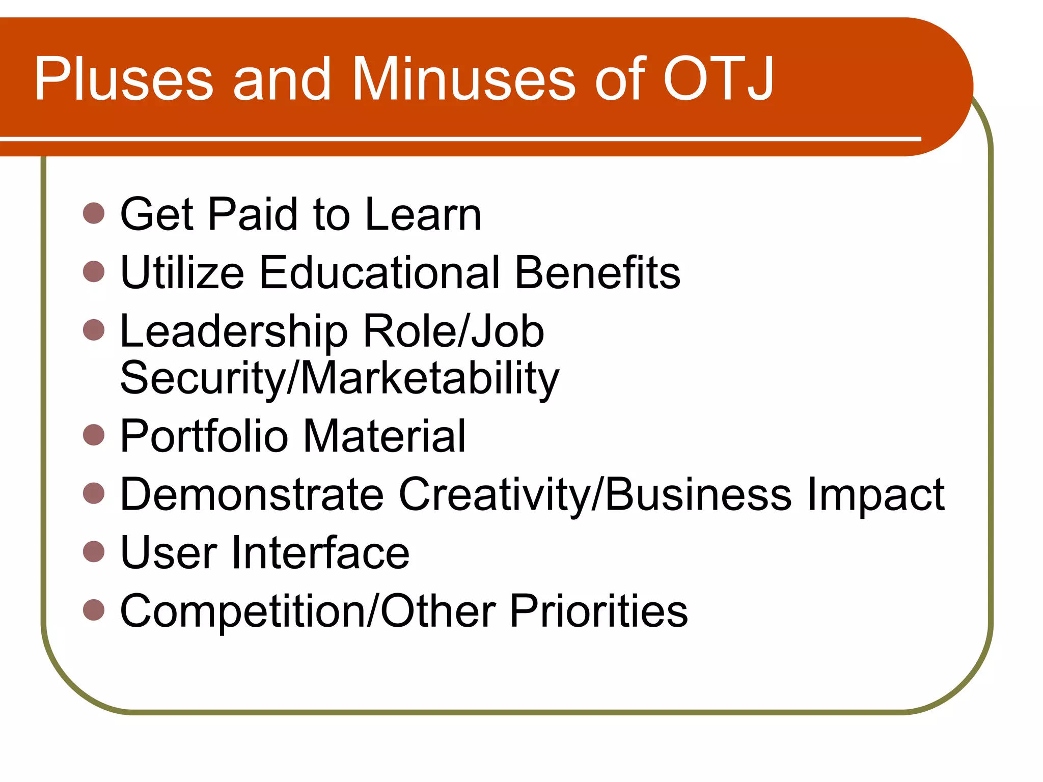 Pluses and Minuses of OTJ Get Paid to Learn Utilize Educational Benefits Leadership Role/Job Security/Marketability Portfolio Material Demonstrate Creativity/Business Impact User Interface Competition/Other Priorities 