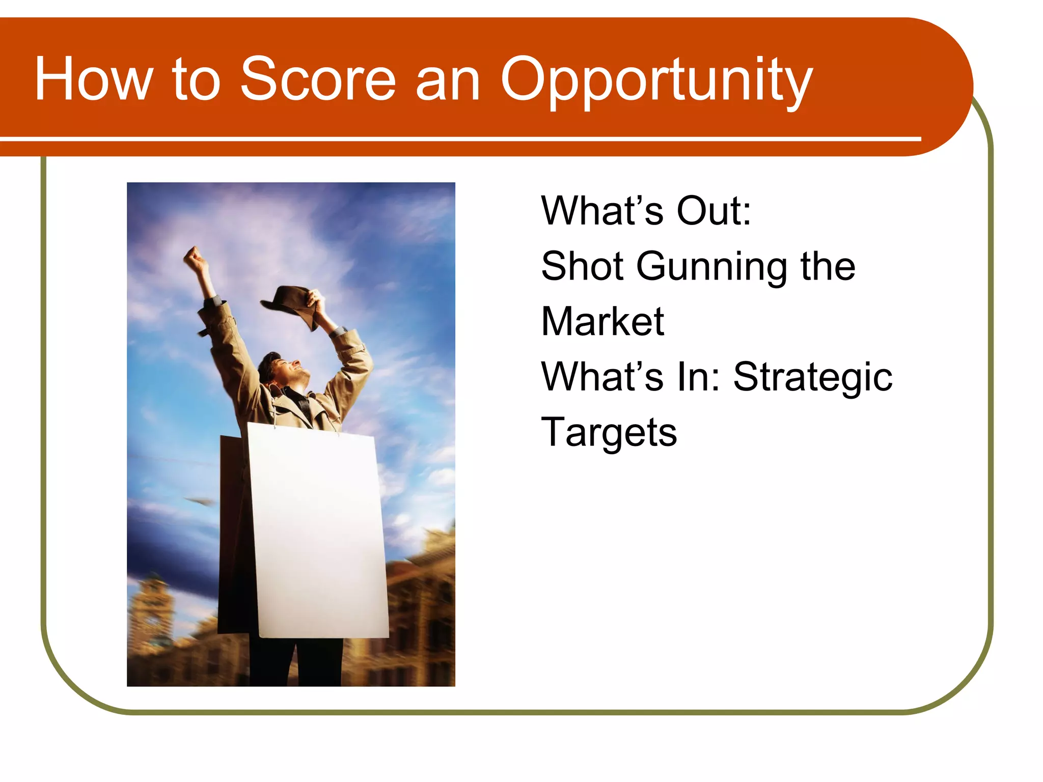 How to Score an Opportunity What’s Out: Shot Gunning the Market What’s In: Strategic Targets 