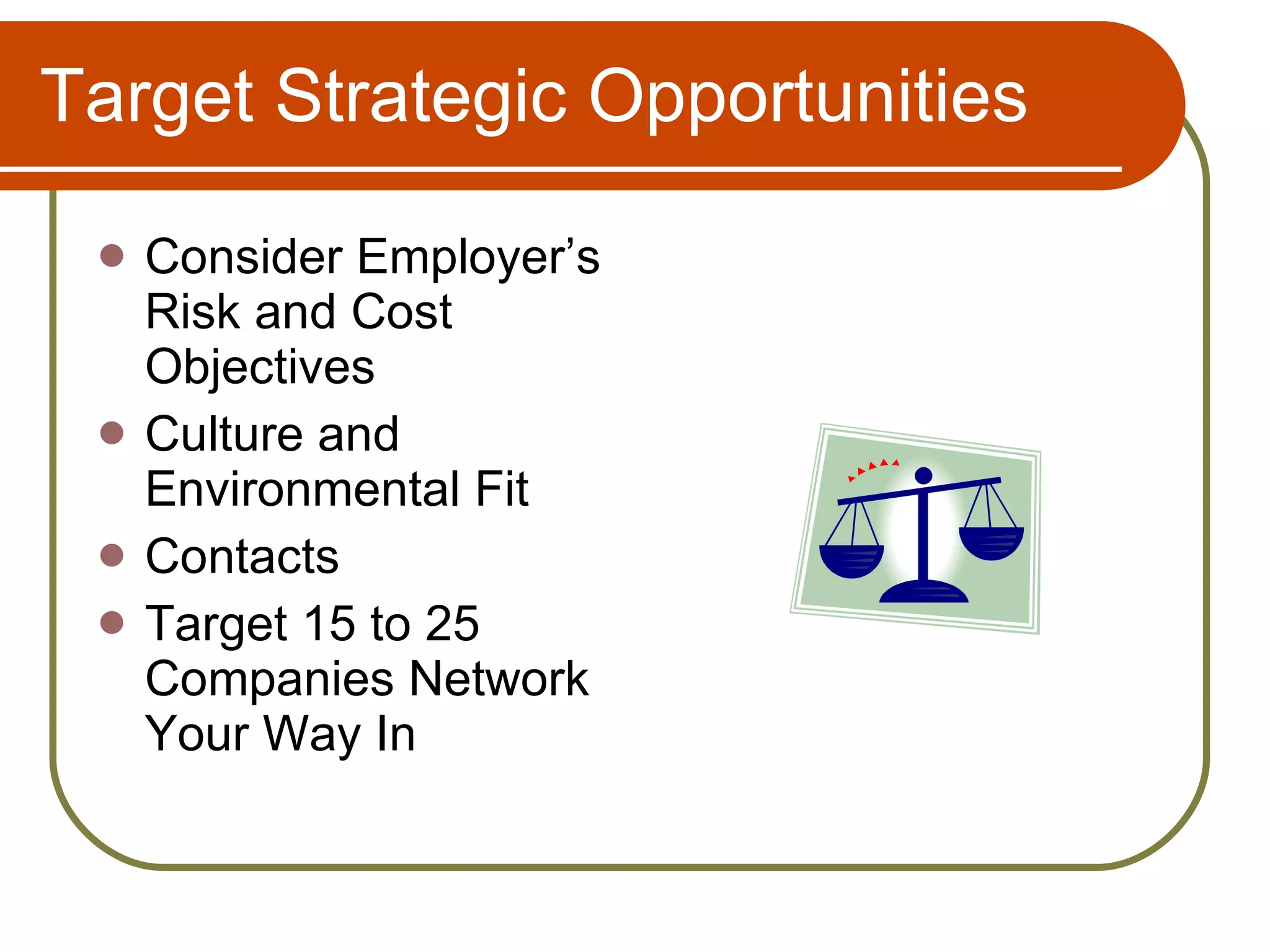 Target Strategic Opportunities Consider Employer’s Risk and Cost Objectives Culture and Environmental Fit Contacts Target 15 to 25 Companies Network Your Way In 