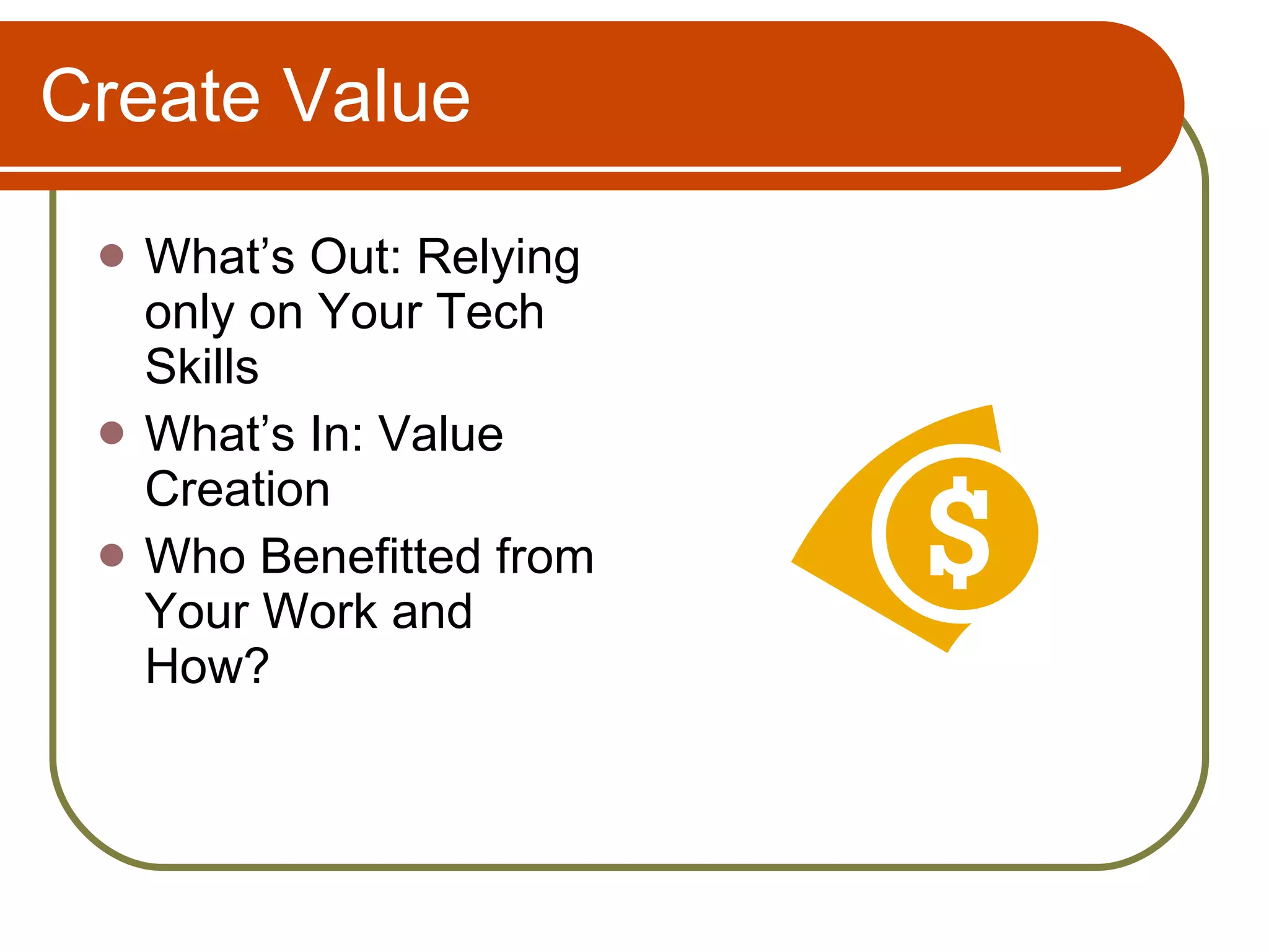 Create Value What’s Out: Relying only on Your Tech Skills What’s In: Value Creation Who Benefitted from Your Work and How? 