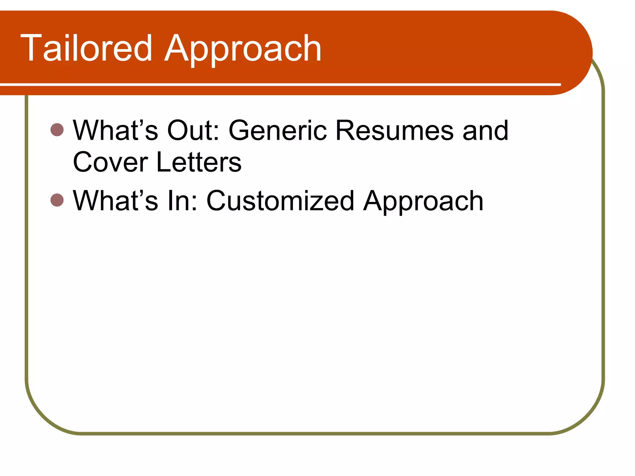 Tailored Approach What’s Out: Generic Resumes and Cover Letters What’s In: Customized Approach 