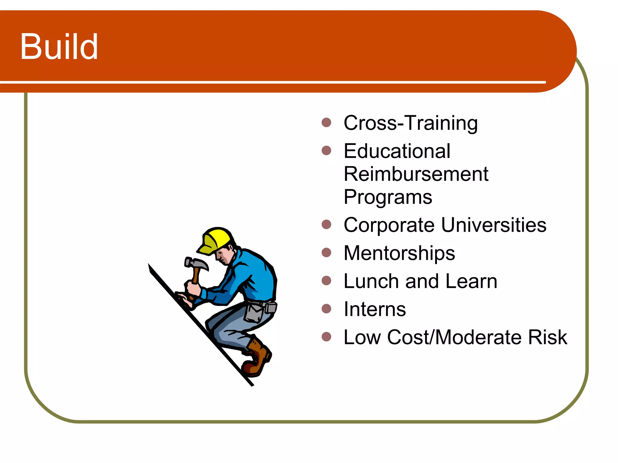 Build Cross-Training Educational Reimbursement Programs Corporate Universities Mentorships Lunch and Learn Interns Low Cost/Moderate Risk 