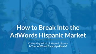 How to Break Into the
AdWords Hispanic Market
Connecting With U.S. Hispanic Buyers
Is Your AdWords Campaign Ready?
 