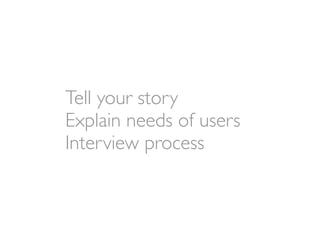 Tell your story
Explain needs of users
Interview process
 