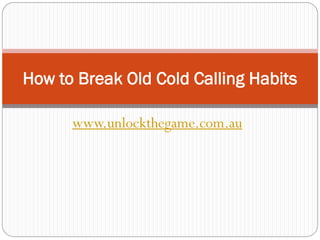 How to Break Old Cold Calling Habits

      www.unlockthegame.com.au
 