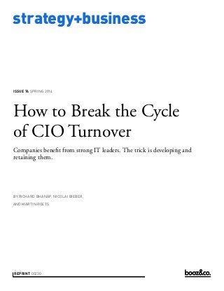 strategy+business

ISSUE 74 SPRING 2014

How to Break the Cycle
of CIO Turnover
Companies benefit from strong IT leaders. The trick is developing and
retaining them.

BY RICHARD BHANAP, NICOLAI BIEBER,
AND MARTIN ROETS

REPRINT 00230

 