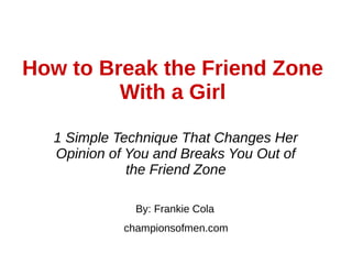 How to Break the Friend Zone
With a Girl
By: Frankie Cola
championsofmen.com
1 Simple Technique That Changes Her
Opinion of You and Breaks You Out of
the Friend Zone
 