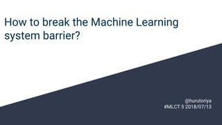 How to break the Machine Learning
system barrier?
@hurutoriya
#MLCT 5 2018/07/13
 