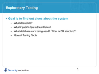 Exploratory Testing


• Goal is to find out clues about the system
   – What does it do?
   – What inputs/outputs does it have?
   – What databases are being used? What is DB structure?
   – Manual Testing Tools




                                                            6
 