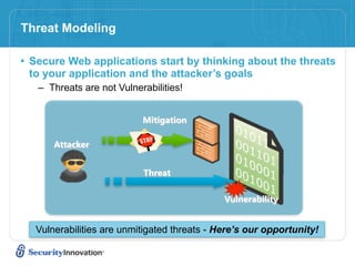 Threat Modeling

• Secure Web applications start by thinking about the threats
 to your application and the attacker’s goals
   – Threats are not Vulnerabilities!


                           Mitigation

      Attacker


                           Threat

                                             Vulnerability


  Vulnerabilities are unmitigated threats - Here’s our opportunity!
 