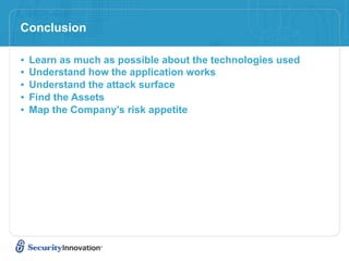 Conclusion

•   Learn as much as possible about the technologies used
•   Understand how the application works
•   Understand the attack surface
•   Find the Assets
•   Map the Company’s risk appetite
 