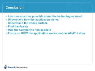 Conclusion

•   Learn as much as possible about the technologies used
•   Understand how the application works
•   Understand the attack surface
•   Find the Assets
•   Map the Company’s risk appetite
•   Focus on HOW the application works, not on WHAT it does
 