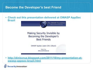 Become the Developer’s best Friend


• Check out this presentation delivered at OWASP AppSec
 Brazil




• http://diniscruz.blogspot.com/2011/10/my-presentation-at-
 owasp-appsec-brazil.html
 