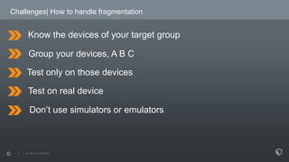 Challenges| How to handle fragmentation
Group your devices, A B C
Test only on those devices
Test on real device
Don’t use...