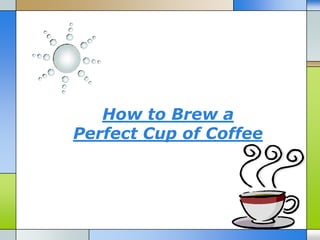 How to Brew a
Perfect Cup of Coffee
 