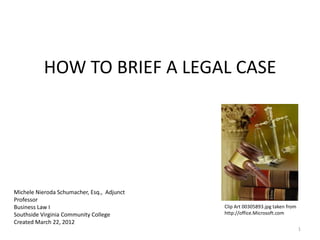 HOW TO BRIEF A LEGAL CASE




Michele Nieroda Schumacher, Esq., Adjunct
Professor
Business Law I                              Clip Art 00305893.jpg taken from
Southside Virginia Community College        http://office.Microsoft.com
Created March 22, 2012
                                                                               1
 