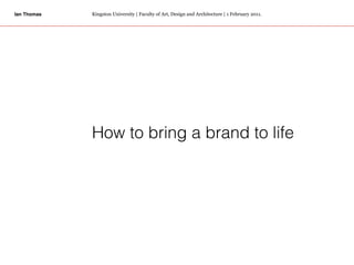 Ian Thomas   Kingston University | Faculty of Art, Design and Architecture | 1 February 2011.




             How to bring a brand to life
 