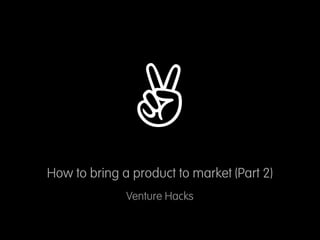 ✌
How to bring a product to market (Part 2)
              Venture Hacks
 