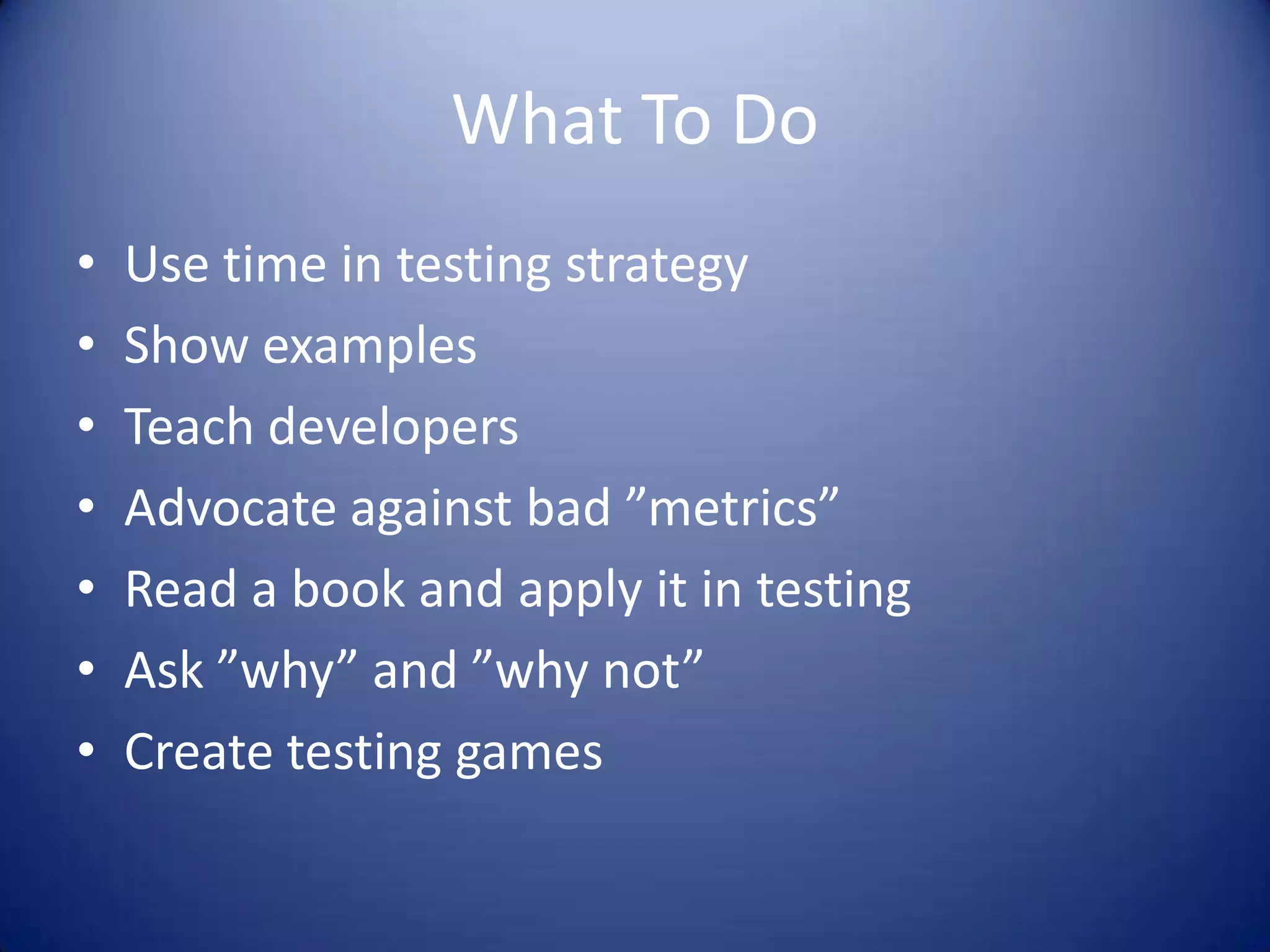 What To Do
• Use time in testing strategy
• Show examples
• Teach developers
• Advocate against bad ”metrics”
• Read a book and apply it in testing
• Ask ”why” and ”why not”
• Create testing games