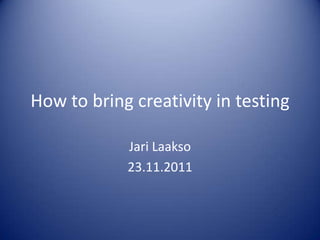 How to bring creativity in testing

            Jari Laakso
            23.11.2011
 