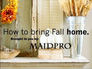 How to bring fall home. 
Brought to you by: MaidPro 
 