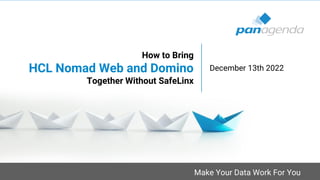 Make Your Data Work For You
How to Bring
HCL Nomad Web and Domino
Together Without SafeLinx
December 13th 2022
 